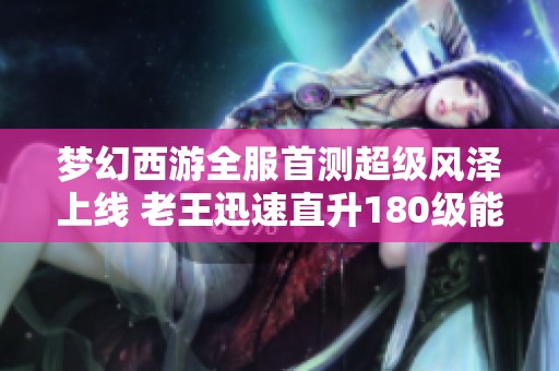 梦幻西游全服首测超级风泽上线 老王迅速直升180级能否超越须弥宠的实力