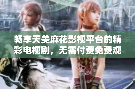 畅享天美麻花影视平台的精彩电视剧，无需付费免费观看