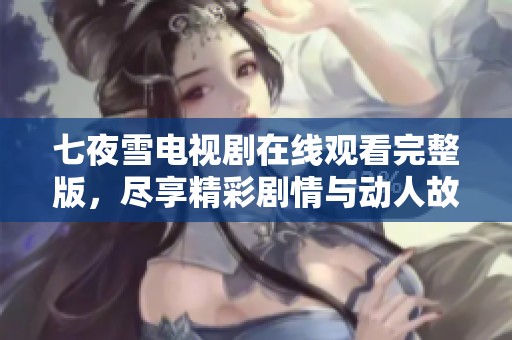 七夜雪电视剧在线观看完整版，尽享精彩剧情与动人故事