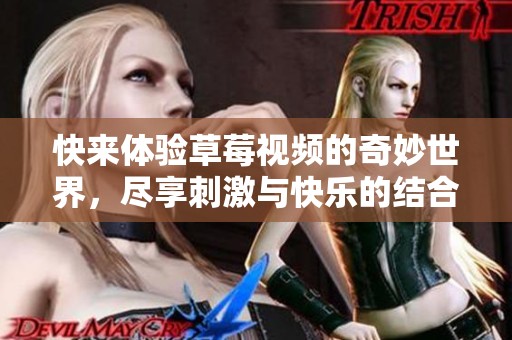快来体验草莓视频的奇妙世界，尽享刺激与快乐的结合