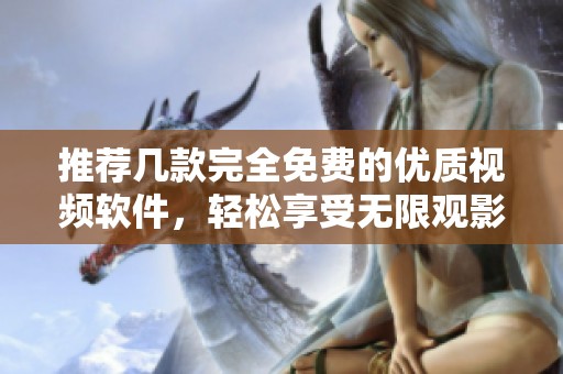 推荐几款完全免费的优质视频软件，轻松享受无限观影乐趣
