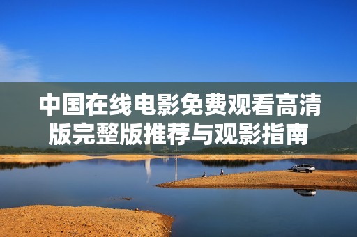 中国在线电影免费观看高清版完整版推荐与观影指南