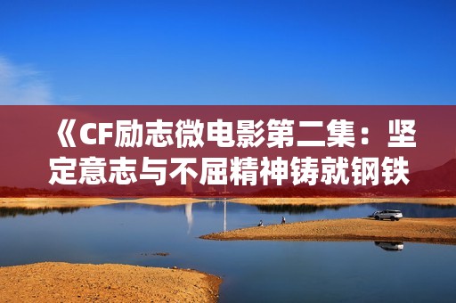 《CF励志微电影第二集：坚定意志与不屈精神铸就钢铁般的决心》