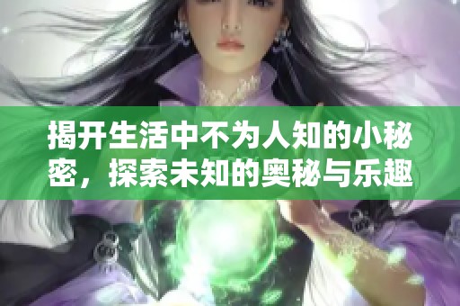揭开生活中不为人知的小秘密，探索未知的奥秘与乐趣