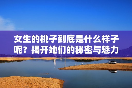 女生的桃子到底是什么样子呢？揭开她们的秘密与魅力