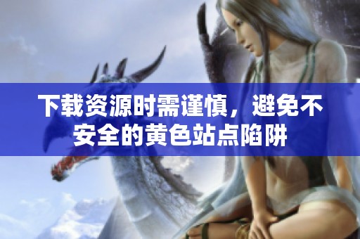 下载资源时需谨慎，避免不安全的黄色站点陷阱