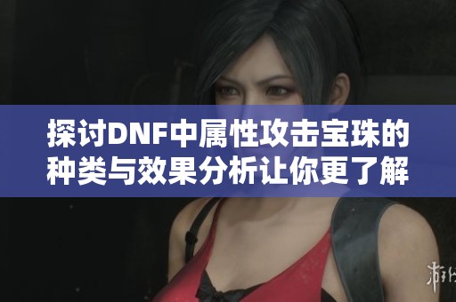 探讨DNF中属性攻击宝珠的种类与效果分析让你更了解游戏内特性