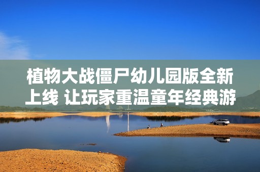 植物大战僵尸幼儿园版全新上线 让玩家重温童年经典游戏的乐趣与回忆