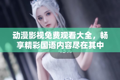 动漫影视免费观看大全，畅享精彩国语内容尽在其中