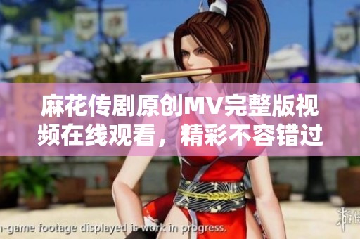 麻花传剧原创MV完整版视频在线观看，精彩不容错过！