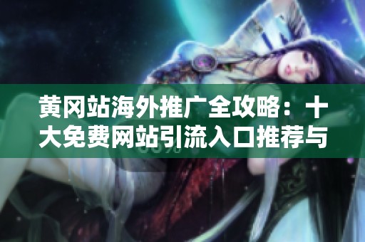 黄冈站海外推广全攻略：十大免费网站引流入口推荐与解析