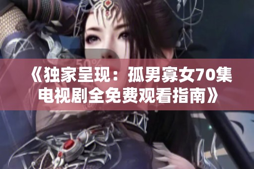 《独家呈现：孤男寡女70集电视剧全免费观看指南》