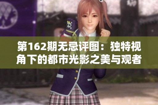 第162期无忌评图：独特视角下的都市光影之美与观者情感交融探索