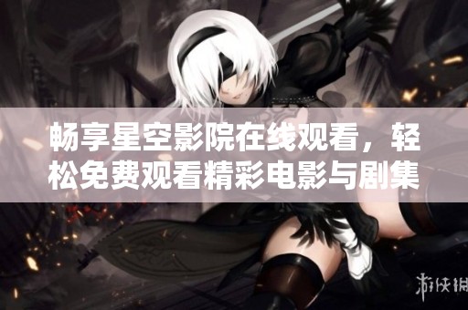 畅享星空影院在线观看，轻松免费观看精彩电影与剧集