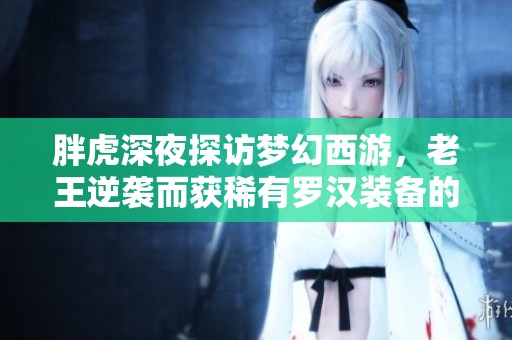 胖虎深夜探访梦幻西游，老王逆袭而获稀有罗汉装备的精彩故事揭秘