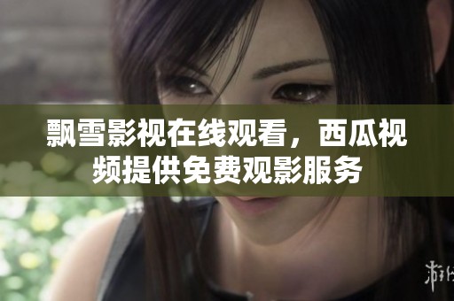 飘雪影视在线观看，西瓜视频提供免费观影服务