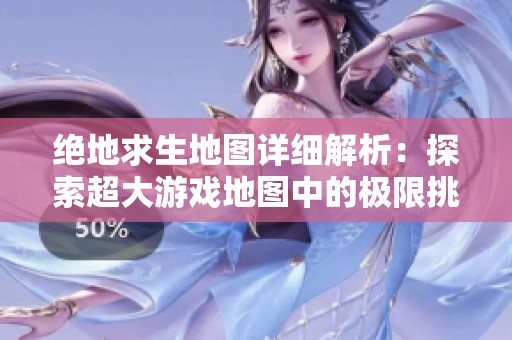 绝地求生地图详细解析：探索超大游戏地图中的极限挑战与财务数据分析