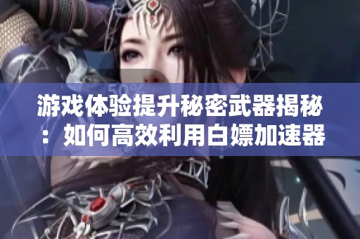 游戏体验提升秘密武器揭秘：如何高效利用白嫖加速器获取最佳效果