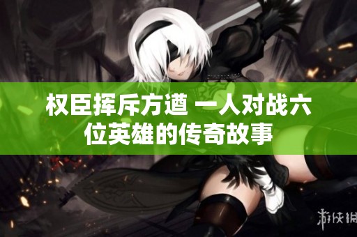 权臣挥斥方遒 一人对战六位英雄的传奇故事