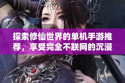 探索修仙世界的单机手游推荐，享受完全不联网的沉浸式游戏体验