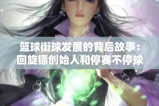 篮球街球发展的背后故事：回旋镖创始人和停赛不停球的传奇历程揭秘