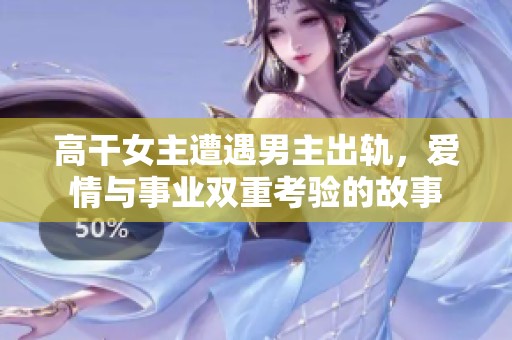高干女主遭遇男主出轨，爱情与事业双重考验的故事