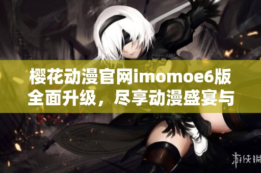 樱花动漫官网imomoe6版全面升级，尽享动漫盛宴与精彩内容