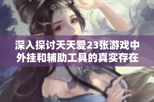 深入探讨天天爱23张游戏中外挂和辅助工具的真实存在与影响分析