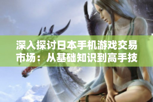 深入探讨日本手机游戏交易市场：从基础知识到高手技巧的全面指南