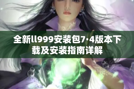 全新ll999安装包7·4版本下载及安装指南详解