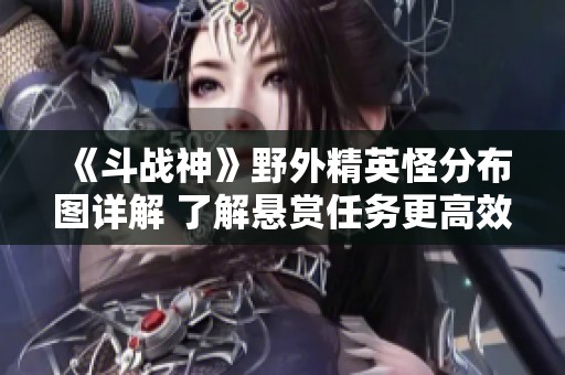 《斗战神》野外精英怪分布图详解 了解悬赏任务更高效完成挑战