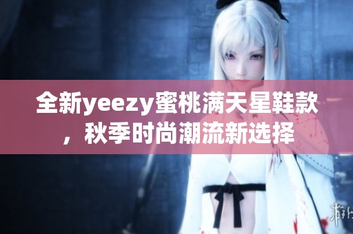 全新yeezy蜜桃满天星鞋款，秋季时尚潮流新选择