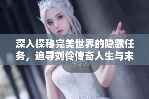 深入探秘完美世界的隐藏任务，追寻刘伶传奇人生与未解之谜的旅程
