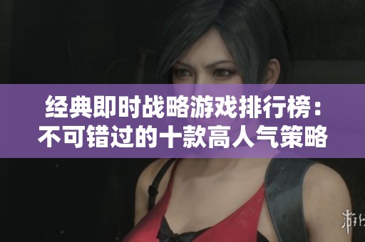 经典即时战略游戏排行榜：不可错过的十款高人气策略游戏推荐