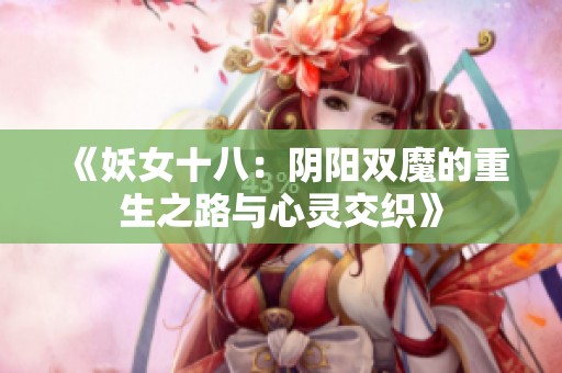 《妖女十八：阴阳双魔的重生之路与心灵交织》