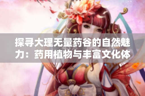 探寻大理无量药谷的自然魅力：药用植物与丰富文化体验全攻略