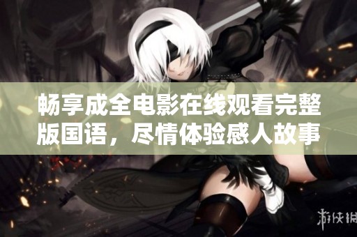 畅享成全电影在线观看完整版国语，尽情体验感人故事