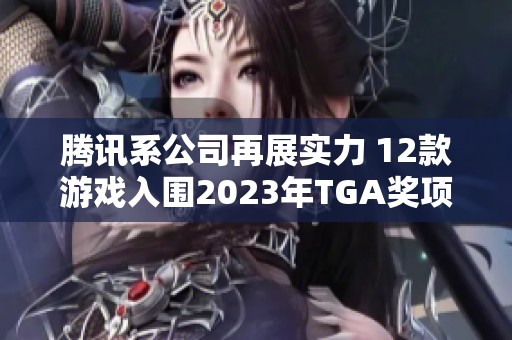 腾讯系公司再展实力 12款游戏入围2023年TGA奖项提名引关注