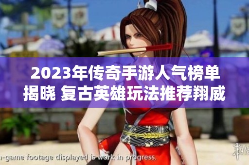 2023年传奇手游人气榜单揭晓 复古英雄玩法推荐翔威游戏网带你畅玩经典传奇