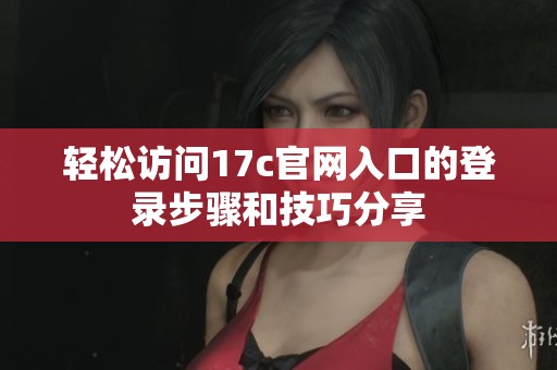 轻松访问17c官网入口的登录步骤和技巧分享