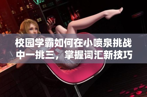校园学霸如何在小喷泉挑战中一挑三，掌握词汇新技巧