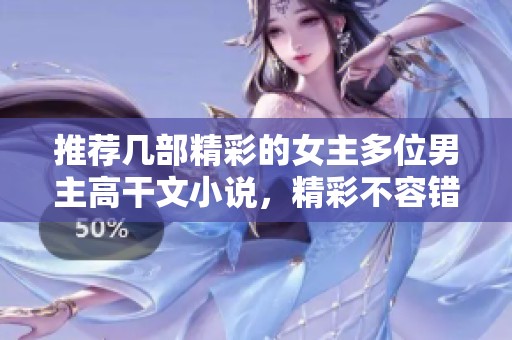推荐几部精彩的女主多位男主高干文小说，精彩不容错过！
