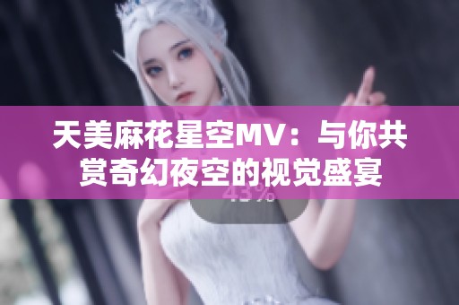 天美麻花星空MV：与你共赏奇幻夜空的视觉盛宴