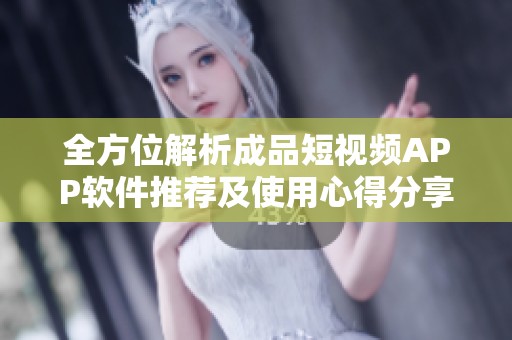 全方位解析成品短视频APP软件推荐及使用心得分享