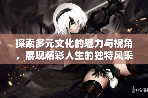 探索多元文化的魅力与视角，展现精彩人生的独特风采