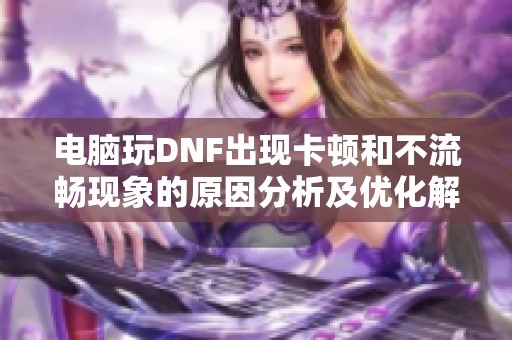电脑玩DNF出现卡顿和不流畅现象的原因分析及优化解决方案揭秘