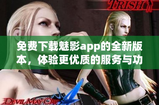免费下载魅影app的全新版本，体验更优质的服务与功能