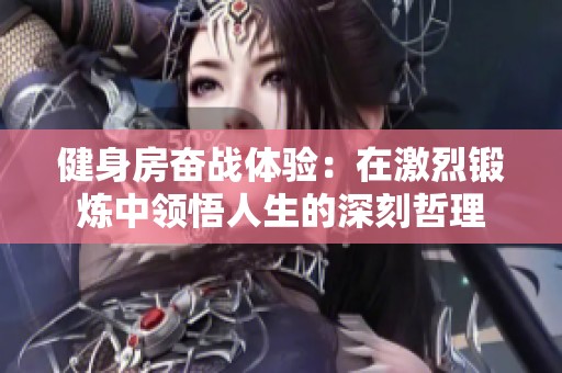 健身房奋战体验：在激烈锻炼中领悟人生的深刻哲理