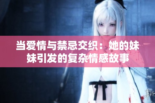 当爱情与禁忌交织：她的妹妹引发的复杂情感故事