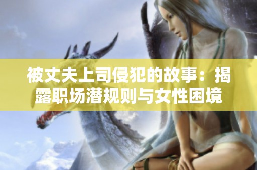 被丈夫上司侵犯的故事：揭露职场潜规则与女性困境